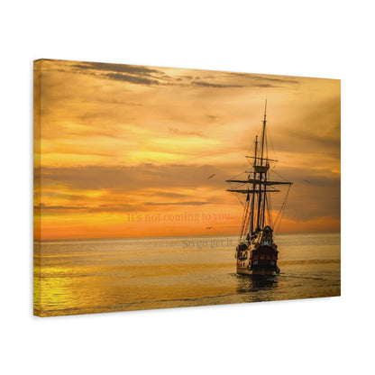 It's not coming to you. So go get it.